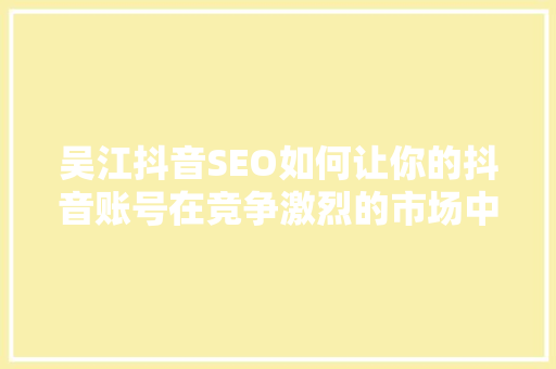 吴江抖音SEO如何让你的抖音账号在竞争激烈的市场中脱颖而出