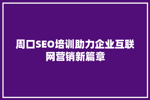 周口SEO培训助力企业互联网营销新篇章