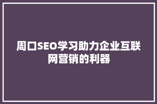 周口SEO学习助力企业互联网营销的利器