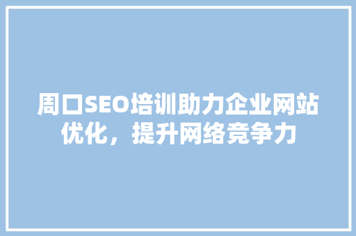 周口SEO培训助力企业网站优化，提升网络竞争力