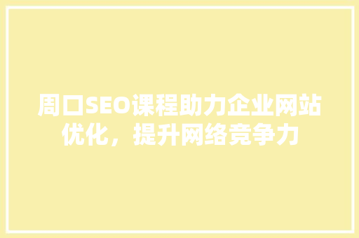 周口SEO课程助力企业网站优化，提升网络竞争力