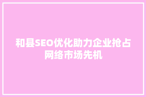 和县SEO优化助力企业抢占网络市场先机