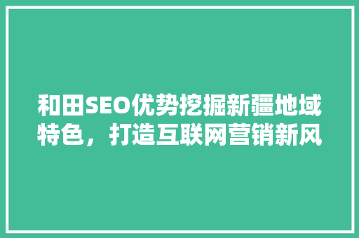 和田SEO优势挖掘新疆地域特色，打造互联网营销新风口