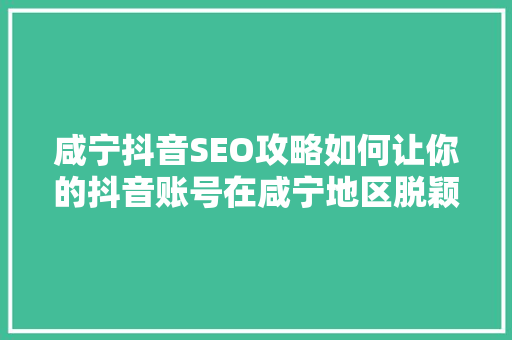 咸宁抖音SEO攻略如何让你的抖音账号在咸宁地区脱颖而出