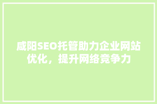 咸阳SEO托管助力企业网站优化，提升网络竞争力