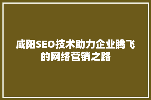 咸阳SEO技术助力企业腾飞的网络营销之路