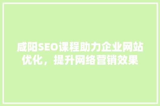 咸阳SEO课程助力企业网站优化，提升网络营销效果