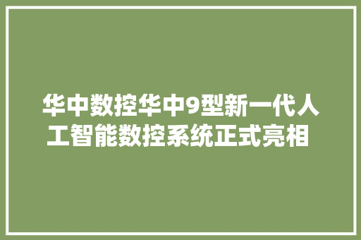 华中数控华中9型新一代人工智能数控系统正式亮相 推动国内数控机床行业智能化成长