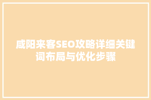 咸阳来客SEO攻略详细关键词布局与优化步骤