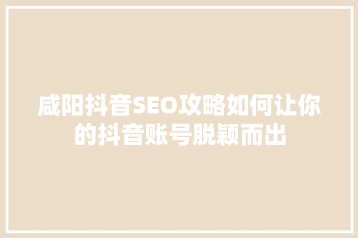 咸阳抖音SEO攻略如何让你的抖音账号脱颖而出