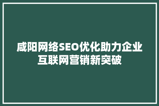 咸阳网络SEO优化助力企业互联网营销新突破