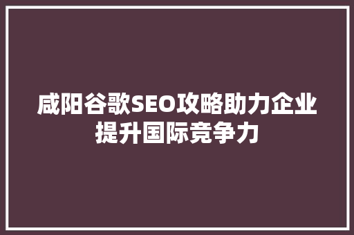 咸阳谷歌SEO攻略助力企业提升国际竞争力