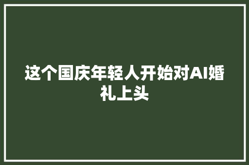 这个国庆年轻人开始对AI婚礼上头