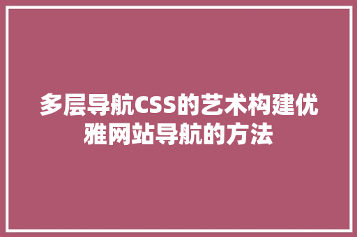 多层导航CSS的艺术构建优雅网站导航的方法