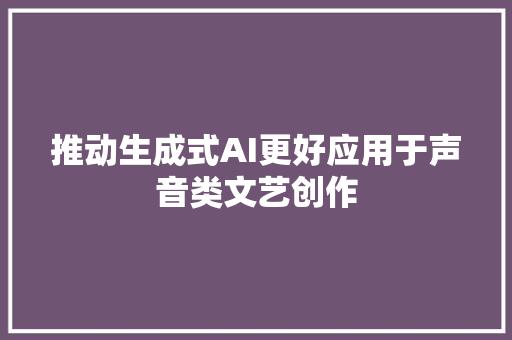 推动生成式AI更好应用于声音类文艺创作