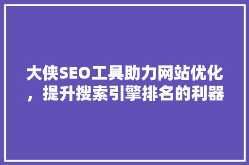 大侠SEO工具助力网站优化，提升搜索引擎排名的利器