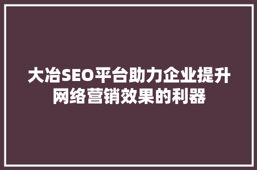 大冶SEO平台助力企业提升网络营销效果的利器