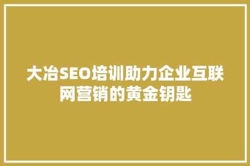 大冶SEO培训助力企业互联网营销的黄金钥匙