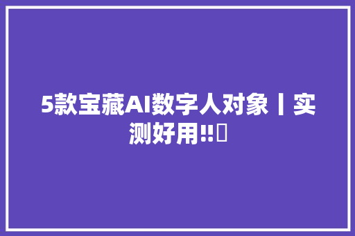 5款宝藏AI数字人对象丨实测好用‼️