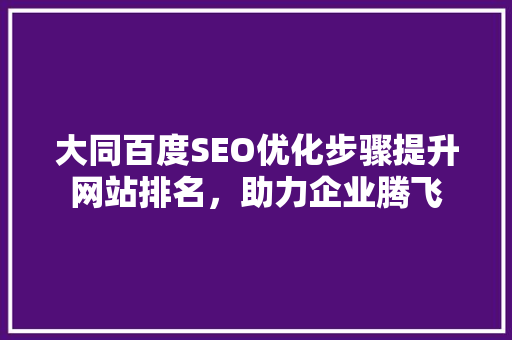 大同百度SEO优化步骤提升网站排名，助力企业腾飞