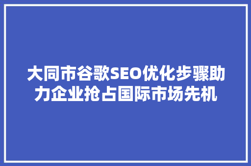 大同市谷歌SEO优化步骤助力企业抢占国际市场先机