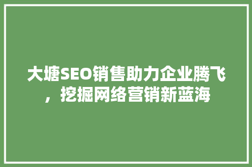 大塘SEO销售助力企业腾飞，挖掘网络营销新蓝海