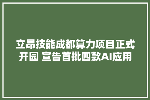 立昂技能成都算力项目正式开园 宣告首批四款AI应用