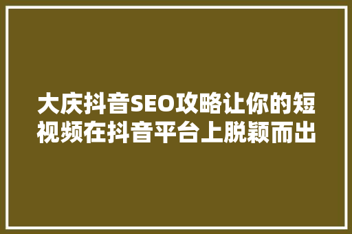 大庆抖音SEO攻略让你的短视频在抖音平台上脱颖而出