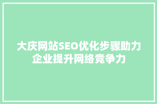 大庆网站SEO优化步骤助力企业提升网络竞争力