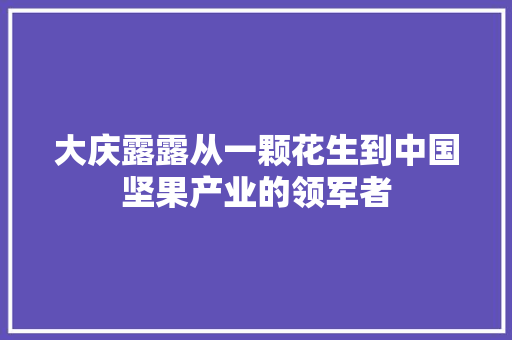 大庆露露从一颗花生到中国坚果产业的领军者