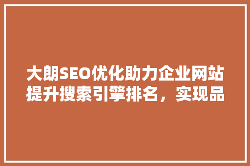 大朗SEO优化助力企业网站提升搜索引擎排名，实现品牌价值最大化