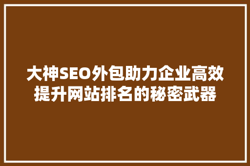 大神SEO外包助力企业高效提升网站排名的秘密武器