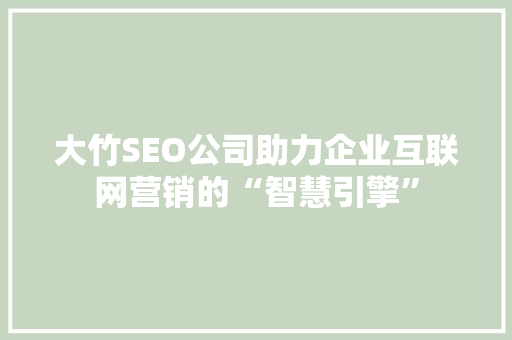 大竹SEO公司助力企业互联网营销的“智慧引擎”