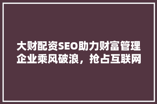 大财配资SEO助力财富管理企业乘风破浪，抢占互联网市场制高点