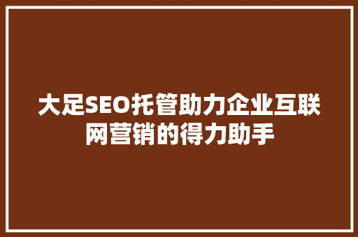 大足SEO托管助力企业互联网营销的得力助手