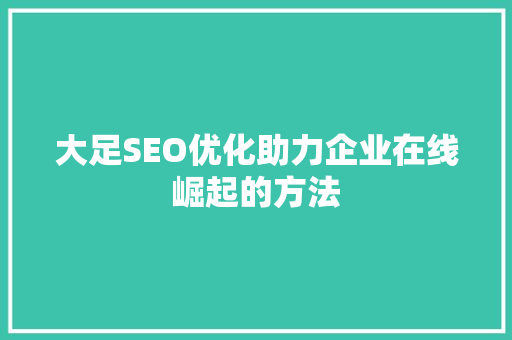 大足SEO优化助力企业在线崛起的方法