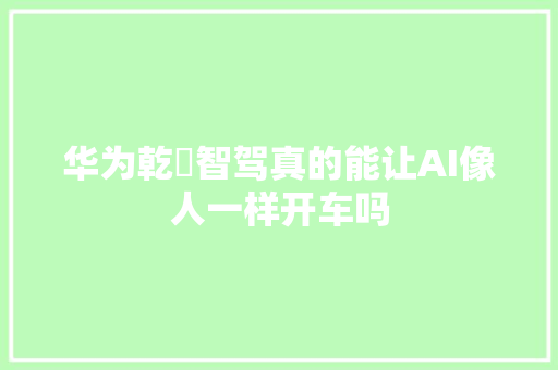 华为乾崑智驾真的能让AI像人一样开车吗