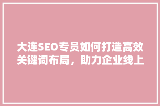 大连SEO专员如何打造高效关键词布局，助力企业线上崛起