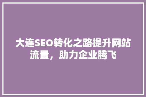 大连SEO转化之路提升网站流量，助力企业腾飞