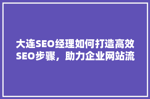 大连SEO经理如何打造高效SEO步骤，助力企业网站流量增长