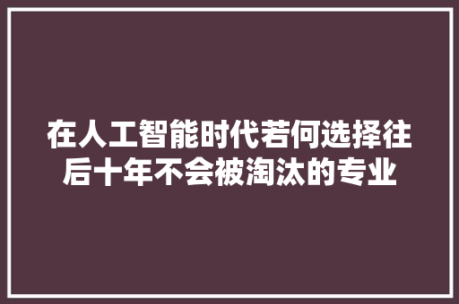 在人工智能时代若何选择往后十年不会被淘汰的专业