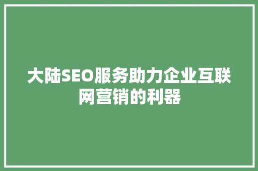 大陆SEO服务助力企业互联网营销的利器