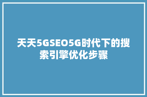 天天5GSEO5G时代下的搜索引擎优化步骤