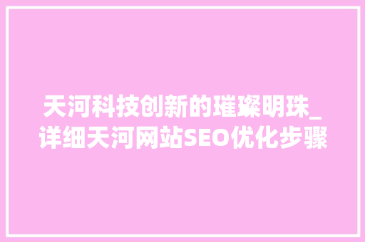 天河科技创新的璀璨明珠_详细天河网站SEO优化步骤