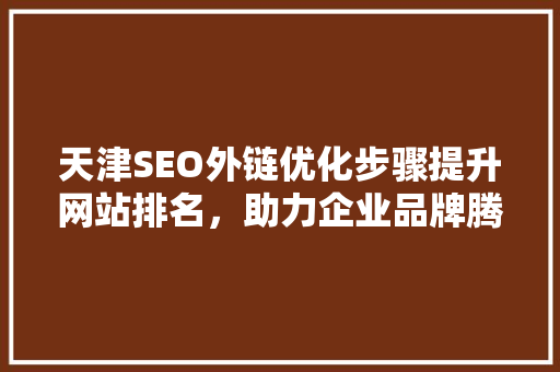 天津SEO外链优化步骤提升网站排名，助力企业品牌腾飞