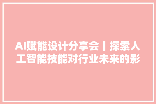 AI赋能设计分享会丨探索人工智能技能对行业未来的影响