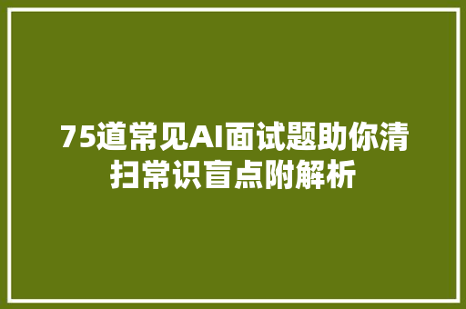 75道常见AI面试题助你清扫常识盲点附解析