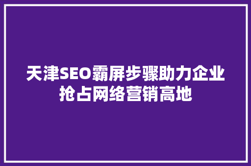 天津SEO霸屏步骤助力企业抢占网络营销高地