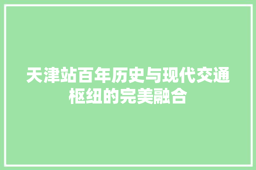 天津站百年历史与现代交通枢纽的完美融合