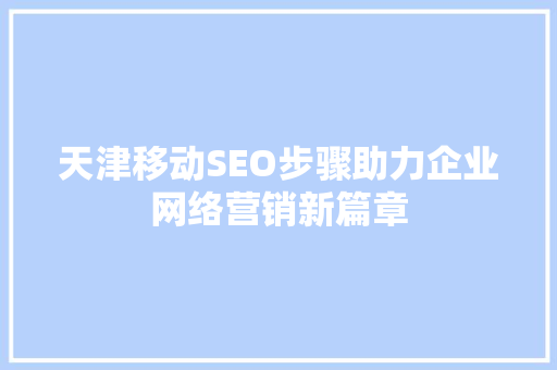 天津移动SEO步骤助力企业网络营销新篇章